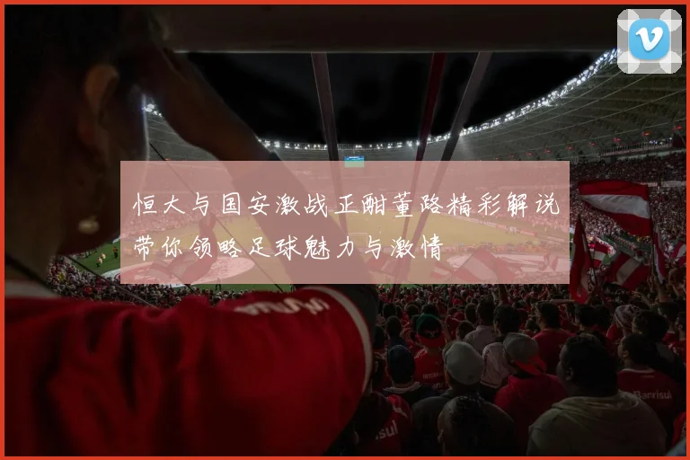 恒大与国安激战正酣董路精彩解说带你领略足球魅力与激情