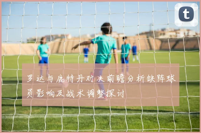 罗达与鹿特丹对决前瞻分析缺阵球员影响及战术调整探讨