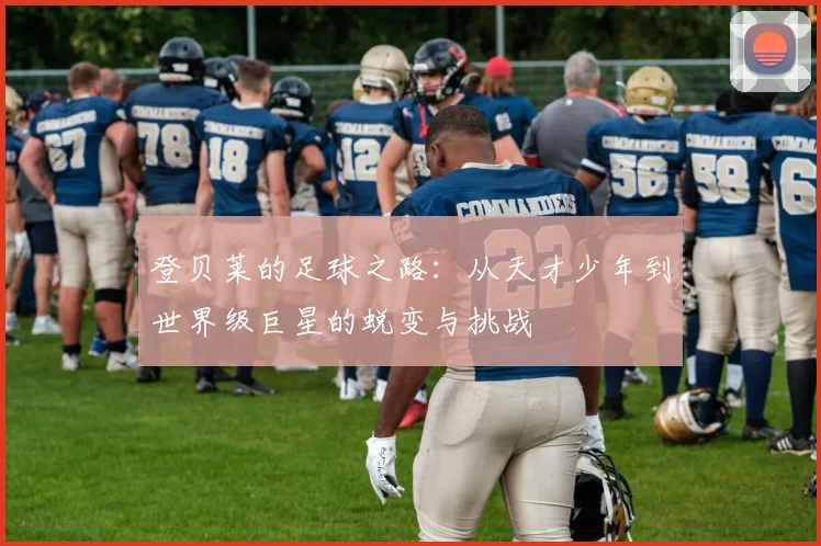 登贝莱的足球之路：从天才少年到世界级巨星的蜕变与挑战