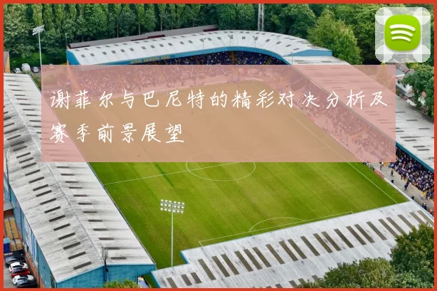 谢菲尔与巴尼特的精彩对决分析及赛季前景展望