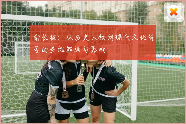 俞长栋：从历史人物到现代文化符号的多维解读与影响