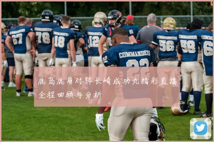 鹿岛鹿角对阵长崎成功丸精彩直播全程回顾与分析