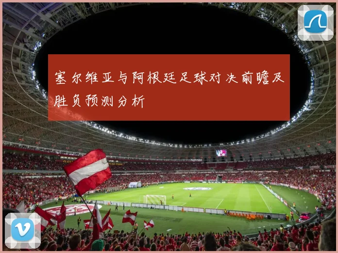 塞尔维亚与阿根廷足球对决前瞻及胜负预测分析