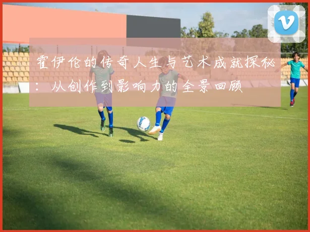 霍伊伦的传奇人生与艺术成就探秘：从创作到影响力的全景回顾