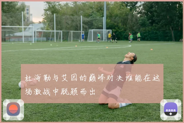 杜海勒与艾因的巅峰对决谁能在这场激战中脱颖而出