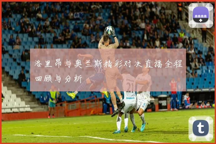 洛里昂与奥兰斯精彩对决直播全程回顾与分析