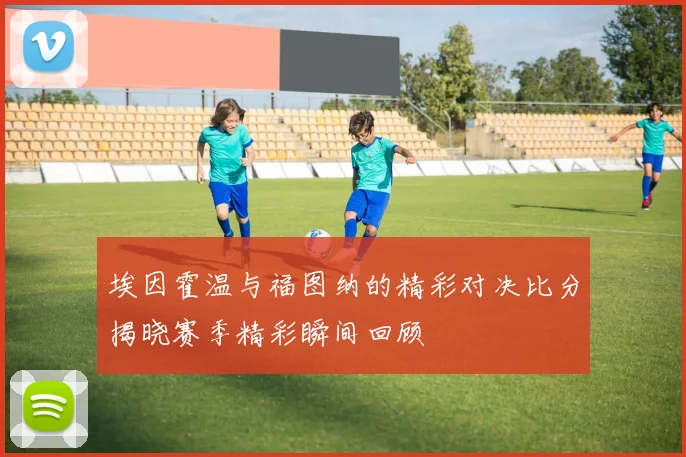 埃因霍温与福图纳的精彩对决比分揭晓赛季精彩瞬间回顾