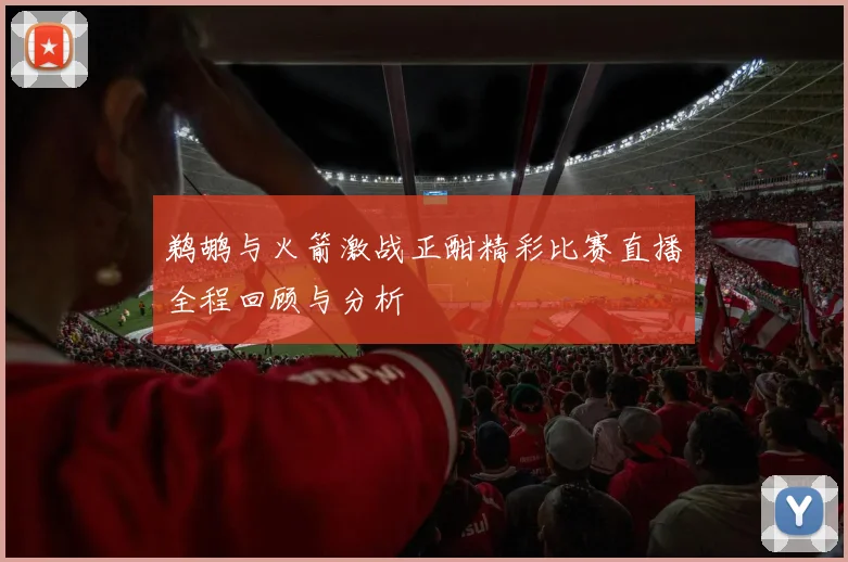 鹈鹕与火箭激战正酣精彩比赛直播全程回顾与分析