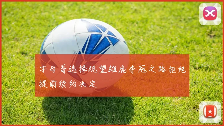 字母哥选择观望雄鹿夺冠之路拒绝提前续约决定