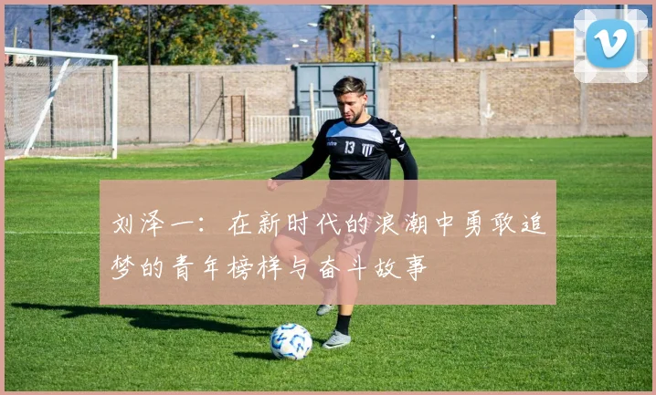 刘泽一：在新时代的浪潮中勇敢追梦的青年榜样与奋斗故事